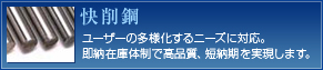 快削鋼―ユーザーの多様化するニーズに対応。即納在庫体制で、 高品質、短納期を実現します。
