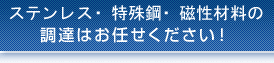 特殊鋼・ステンレス・電子材料の調達はお任せください！