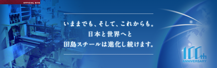 いままでも、そして、これからも。日本と世界へと田島スチールは進化し続けます。