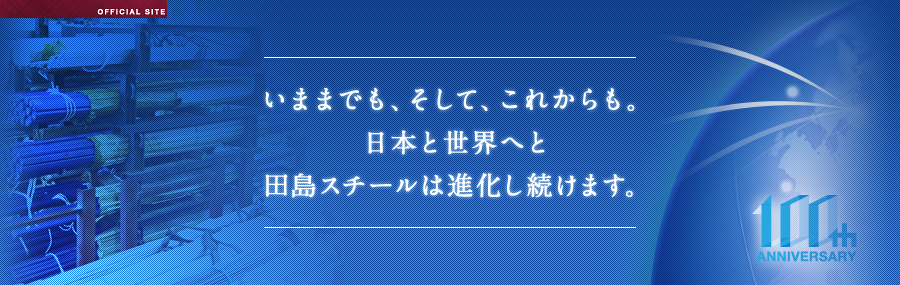 いままでも、そして、これからも。日本と世界へと田島スチールは進化し続けます。