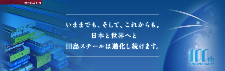 いままでも、そして、これからも。日本と世界へと田島スチールは進化し続けます。